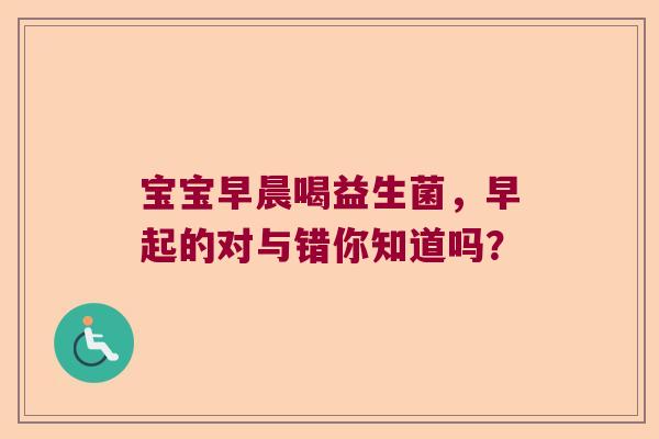 宝宝早晨喝益生菌，早起的对与错你知道吗？