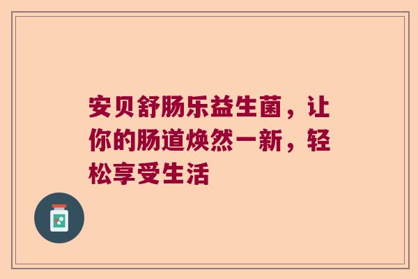 安贝舒肠乐益生菌，让你的肠道焕然一新，轻松享受生活