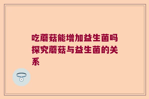 吃蘑菇能增加益生菌吗探究蘑菇与益生菌的关系