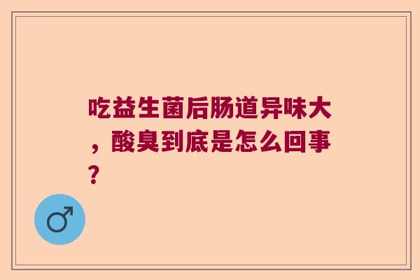 吃益生菌后肠道异味大，酸臭到底是怎么回事？