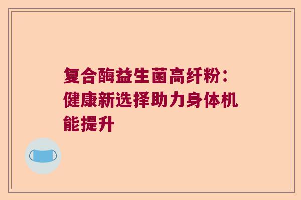 复合酶益生菌高纤粉：健康新选择助力身体机能提升