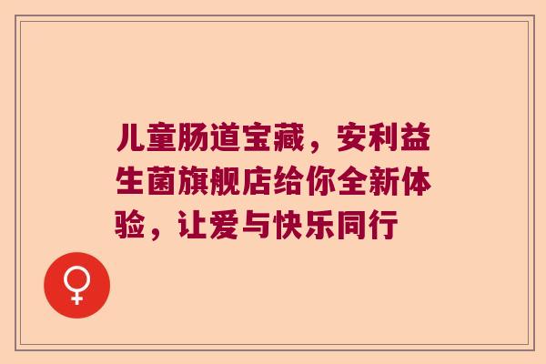 儿童肠道宝藏，安利益生菌旗舰店给你全新体验，让爱与快乐同行