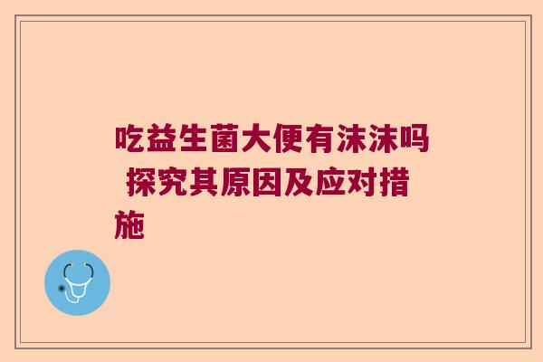 吃益生菌大便有沫沫吗 探究其原因及应对措施