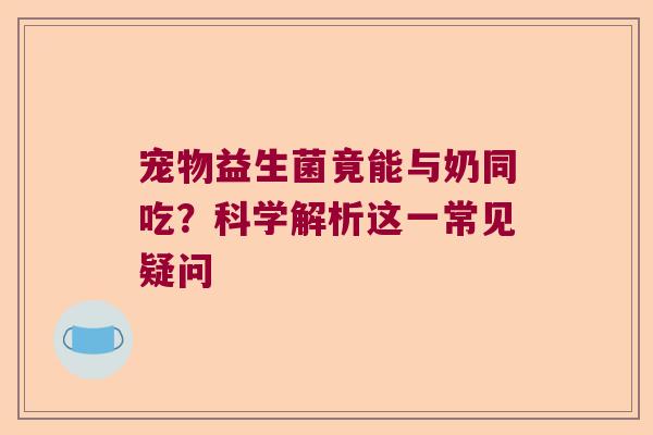 宠物益生菌竟能与奶同吃？科学解析这一常见疑问