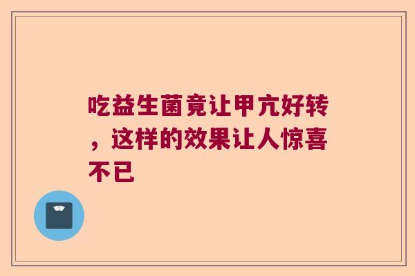 吃益生菌竟让甲亢好转，这样的效果让人惊喜不已