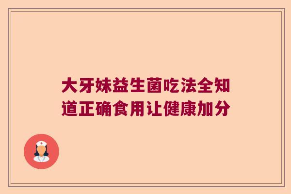 大牙妹益生菌吃法全知道正确食用让健康加分
