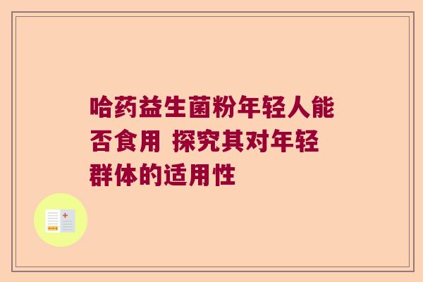 哈药益生菌粉年轻人能否食用 探究其对年轻群体的适用性