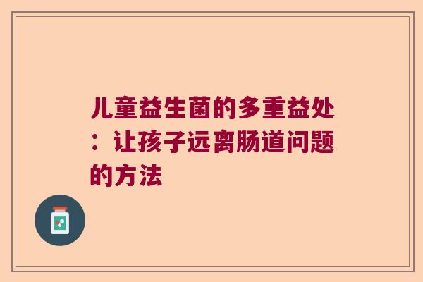 儿童益生菌的多重益处：让孩子远离肠道问题的方法