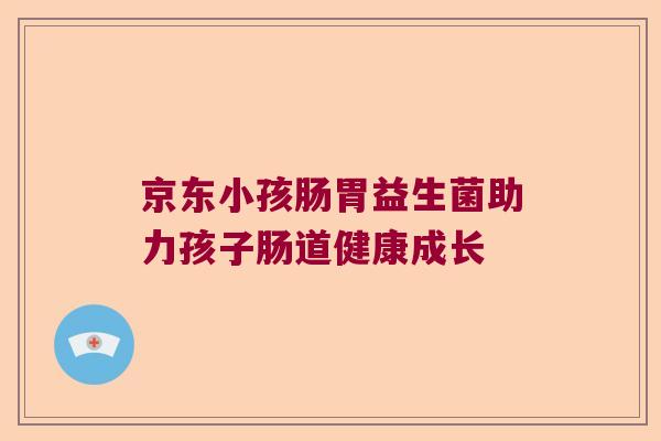 京东小孩肠胃益生菌助力孩子肠道健康成长