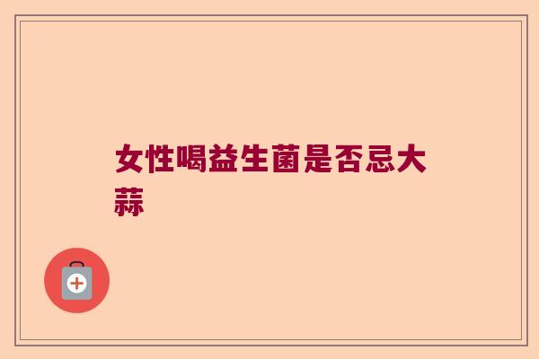 女性喝益生菌是否忌大蒜