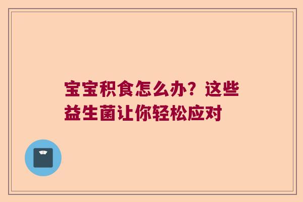 宝宝积食怎么办？这些益生菌让你轻松应对