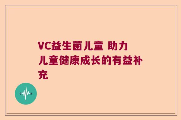 VC益生菌儿童 助力儿童健康成长的有益补充