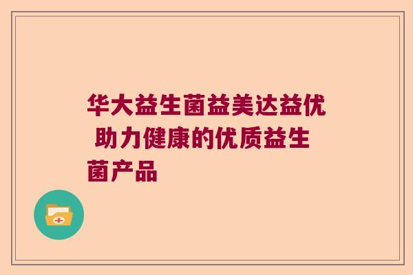 华大益生菌益美达益优 助力健康的优质益生菌产品