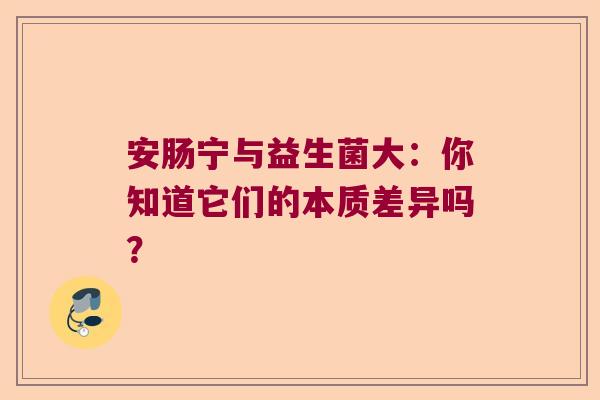 安肠宁与益生菌大：你知道它们的本质差异吗？