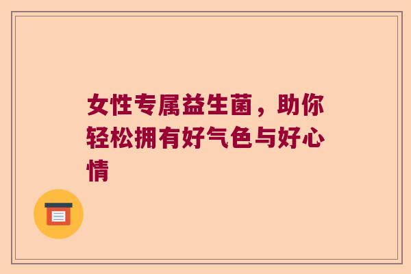女性专属益生菌，助你轻松拥有好气色与好心情