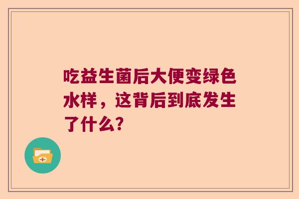 吃益生菌后大便变绿色水样，这背后到底发生了什么？