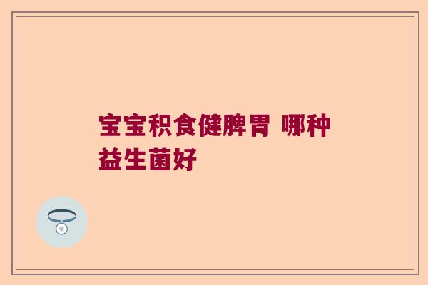 宝宝积食健脾胃 哪种益生菌好