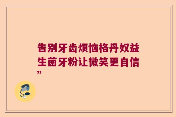 告别牙齿烦恼格丹奴益生菌牙粉让微笑更自信”