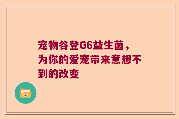 宠物谷登G6益生菌，为你的爱宠带来意想不到的改变