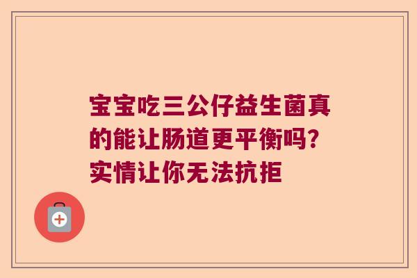 宝宝吃三公仔益生菌真的能让肠道更平衡吗？实情让你无法抗拒