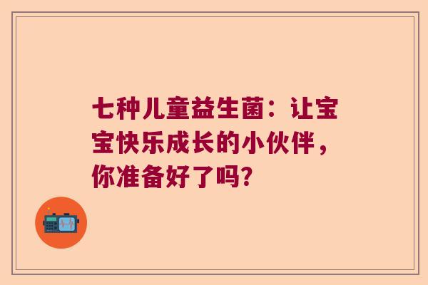 七种儿童益生菌：让宝宝快乐成长的小伙伴，你准备好了吗？