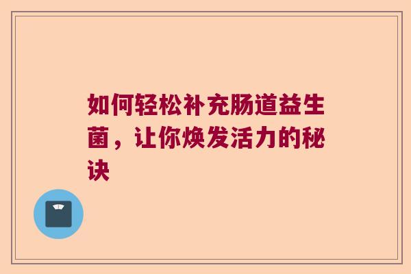 如何轻松补充肠道益生菌，让你焕发活力的秘诀