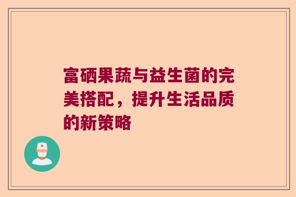 富硒果蔬与益生菌的完美搭配，提升生活品质的新策略