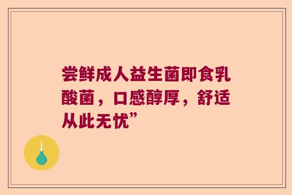 尝鲜成人益生菌即食乳酸菌，口感醇厚，舒适从此无忧”