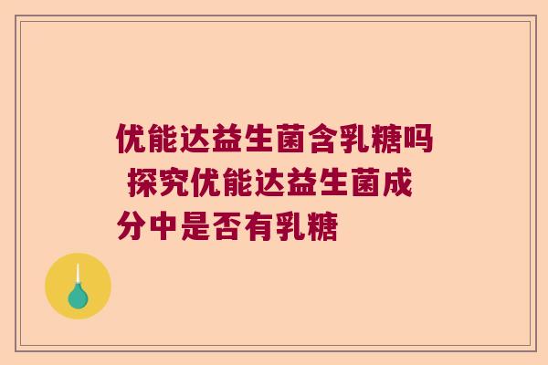 优能达益生菌含乳糖吗 探究优能达益生菌成分中是否有乳糖