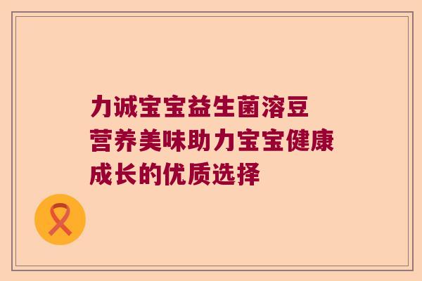 力诚宝宝益生菌溶豆 营养美味助力宝宝健康成长的优质选择