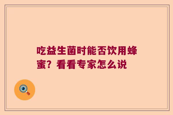 吃益生菌时能否饮用蜂蜜？看看专家怎么说