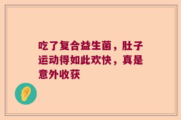 吃了复合益生菌，肚子运动得如此欢快，真是意外收获