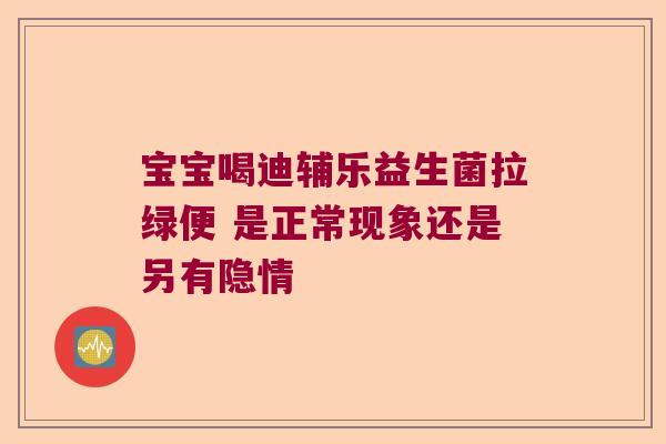 宝宝喝迪辅乐益生菌拉绿便 是正常现象还是另有隐情