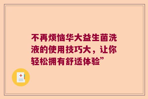 不再烦恼华大益生菌洗液的使用技巧大，让你轻松拥有舒适体验”