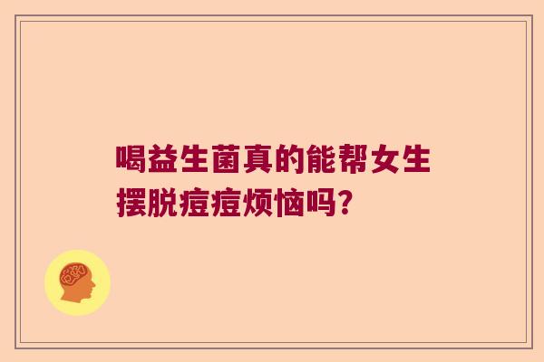 喝益生菌真的能帮女生摆脱痘痘烦恼吗？