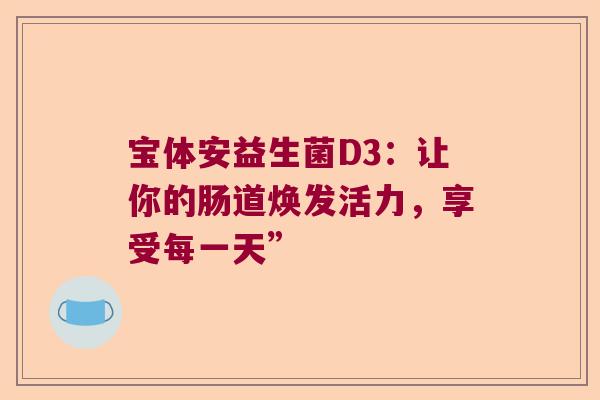 宝体安益生菌D3：让你的肠道焕发活力，享受每一天”