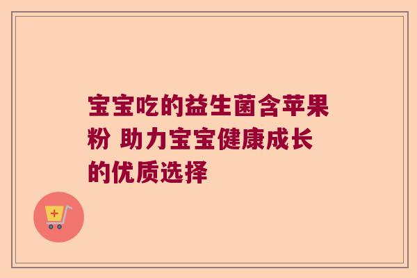 宝宝吃的益生菌含苹果粉 助力宝宝健康成长的优质选择