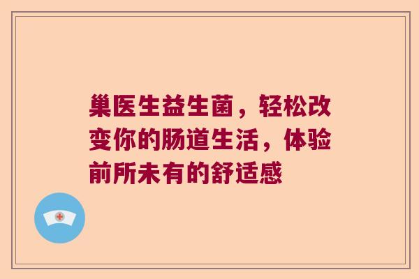 巢医生益生菌，轻松改变你的肠道生活，体验前所未有的舒适感