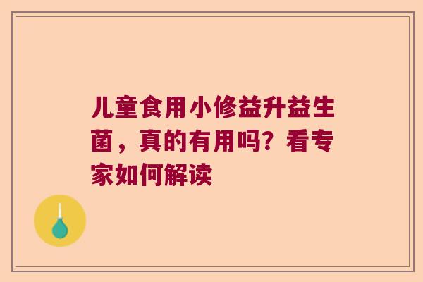儿童食用小修益升益生菌，真的有用吗？看专家如何解读