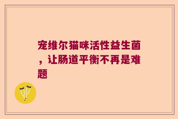 宠维尔猫咪活性益生菌，让肠道平衡不再是难题