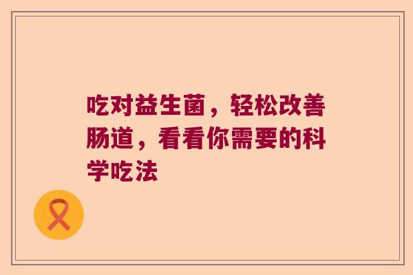 吃对益生菌，轻松改善肠道，看看你需要的科学吃法