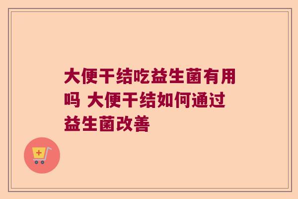 大便干结吃益生菌有用吗 大便干结如何通过益生菌改善