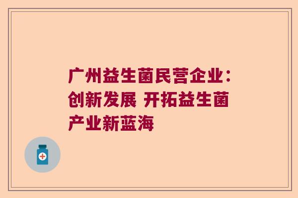 广州益生菌民营企业：创新发展 开拓益生菌产业新蓝海