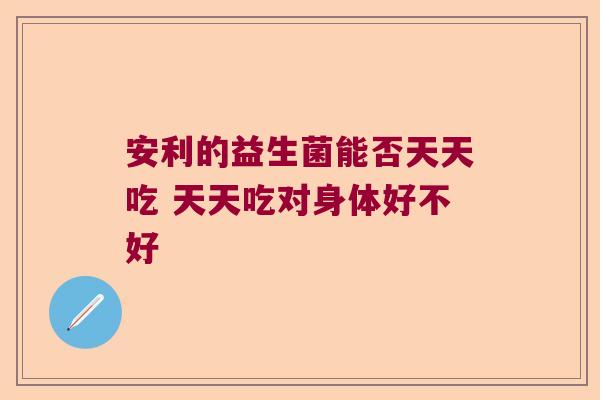 安利的益生菌能否天天吃 天天吃对身体好不好