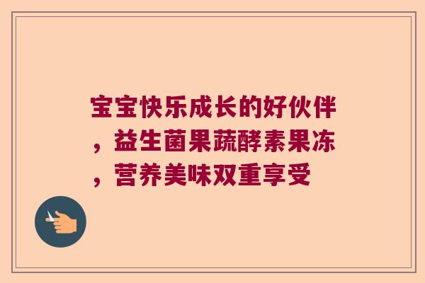 宝宝快乐成长的好伙伴，益生菌果蔬酵素果冻，营养美味双重享受