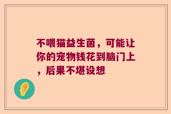 不喂猫益生菌，可能让你的宠物钱花到脑门上，后果不堪设想