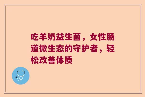 吃羊奶益生菌，女性肠道微生态的守护者，轻松改善体质