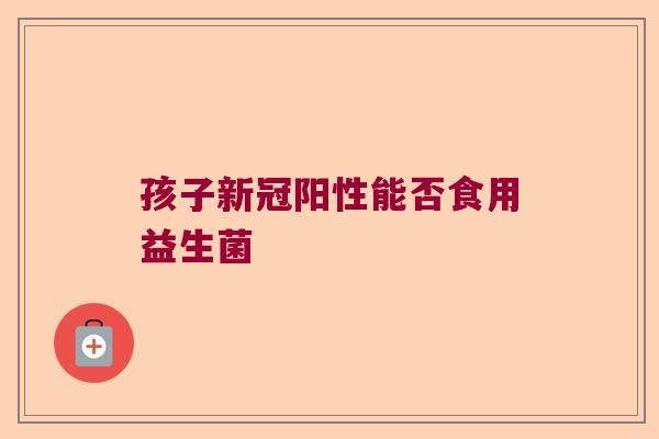 孩子新冠阳性能否食用益生菌