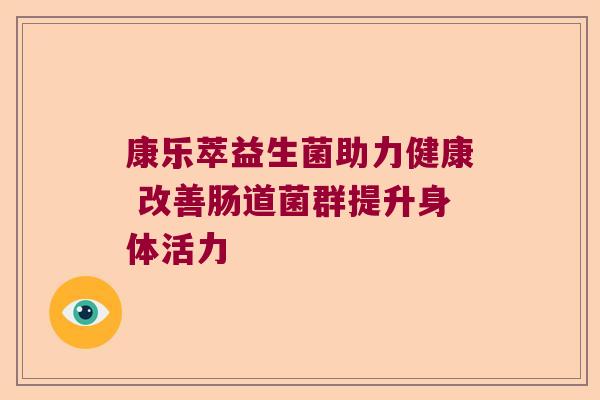 康乐萃益生菌助力健康 改善肠道菌群提升身体活力