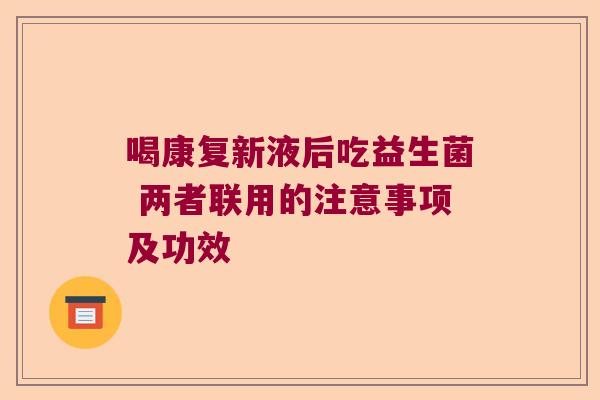喝康复新液后吃益生菌 两者联用的注意事项及功效